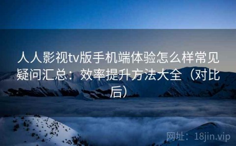 人人影视tv版手机端体验怎么样常见疑问汇总：效率提升方法大全（对比后）
