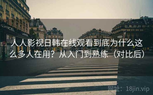 人人影视日韩在线观看到底为什么这么多人在用？从入门到熟练（对比后）