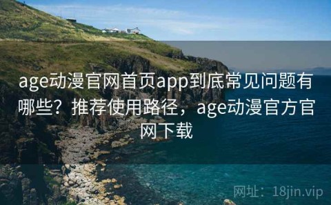 age动漫官网首页app到底常见问题有哪些？推荐使用路径，age动漫官方官网下载