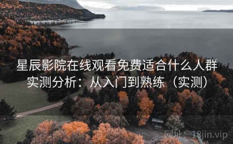 星辰影院在线观看免费适合什么人群实测分析：从入门到熟练（实测）