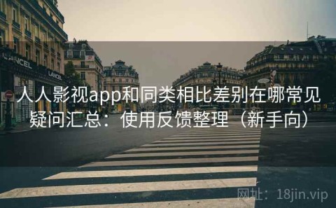 人人影视app和同类相比差别在哪常见疑问汇总：使用反馈整理（新手向）