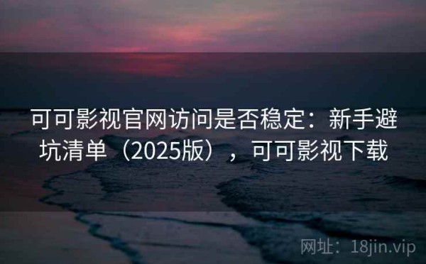 可可影视官网访问是否稳定：新手避坑清单（2025版），可可影视下载