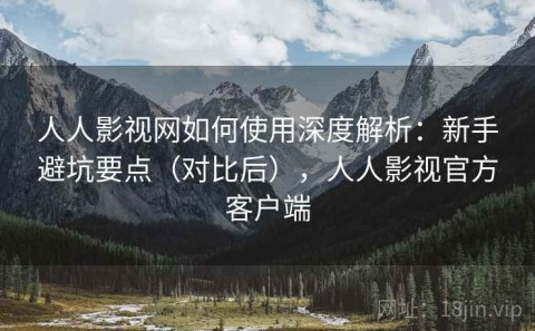 人人影视网如何使用深度解析：新手避坑要点（对比后），人人影视官方客户端