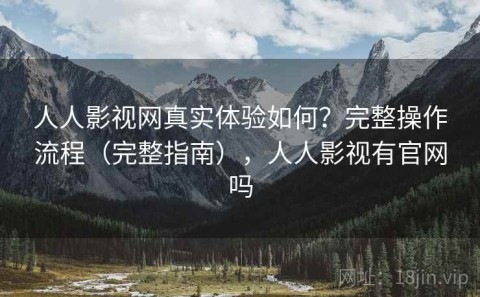 人人影视网真实体验如何？完整操作流程（完整指南），人人影视有官网吗