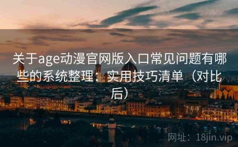 关于age动漫官网版入口常见问题有哪些的系统整理：实用技巧清单（对比后）