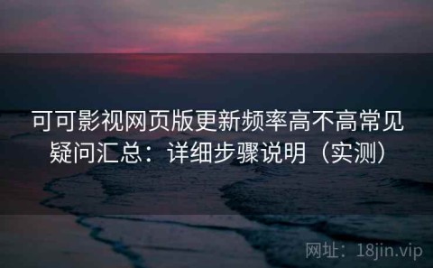 可可影视网页版更新频率高不高常见疑问汇总：详细步骤说明（实测）