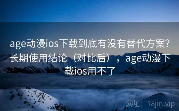 age动漫ios下载到底有没有替代方案？长期使用结论（对比后），age动漫下载ios用不了