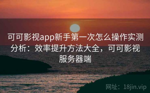 可可影视app新手第一次怎么操作实测分析：效率提升方法大全，可可影视服务器端