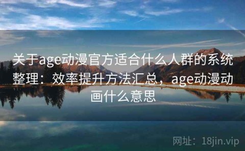 关于age动漫官方适合什么人群的系统整理：效率提升方法汇总，age动漫动画什么意思
