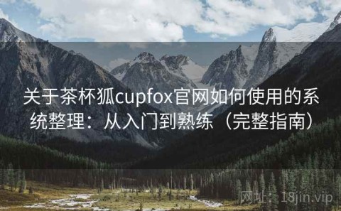 关于茶杯狐cupfox官网如何使用的系统整理：从入门到熟练（完整指南）