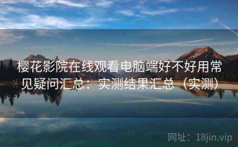 樱花影院在线观看电脑端好不好用常见疑问汇总：实测结果汇总（实测）