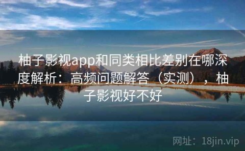 柚子影视app和同类相比差别在哪深度解析：高频问题解答（实测），柚子影视好不好