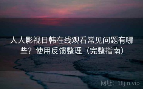 人人影视日韩在线观看常见问题有哪些？使用反馈整理（完整指南）
