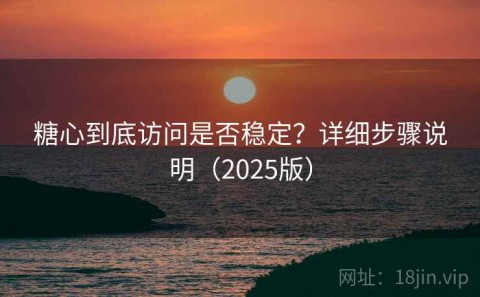 糖心到底访问是否稳定？详细步骤说明（2025版）