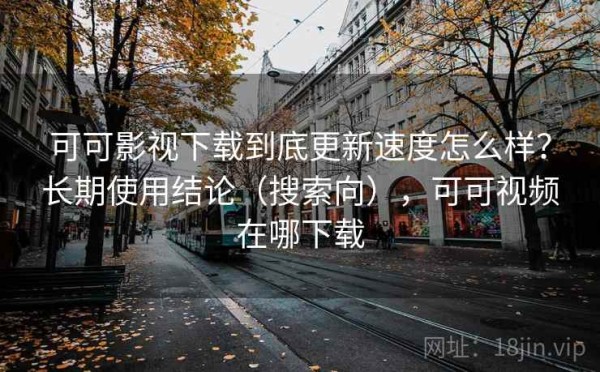可可影视下载到底更新速度怎么样？长期使用结论（搜索向），可可视频在哪下载