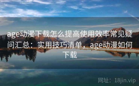 age动漫下载怎么提高使用效率常见疑问汇总：实用技巧清单，age动漫如何下载