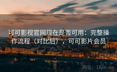 可可影视官网现在是否可用：完整操作流程（对比后），可可影片会员