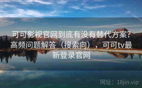 可可影视官网到底有没有替代方案？高频问题解答（搜索向），可可tv最新登录官网