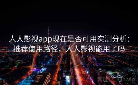 人人影视app现在是否可用实测分析：推荐使用路径，人人影视能用了吗