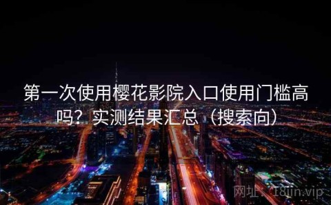第一次使用樱花影院入口使用门槛高吗？实测结果汇总（搜索向）