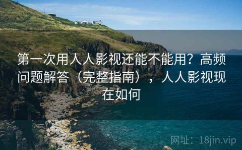 第一次用人人影视还能不能用？高频问题解答（完整指南），人人影视现在如何