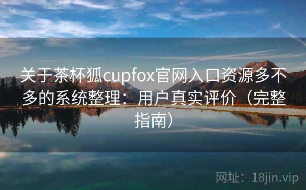 关于茶杯狐cupfox官网入口资源多不多的系统整理：用户真实评价（完整指南）