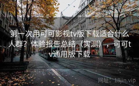 第一次用可可影视tv版下载适合什么人群？体验报告总结（实测），可可tv通用版下载