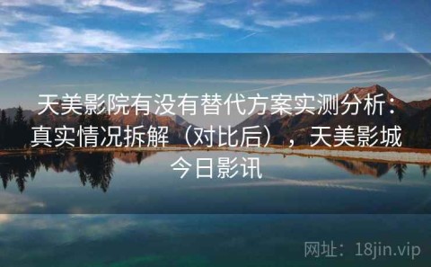 天美影院有没有替代方案实测分析：真实情况拆解（对比后），天美影城今日影讯