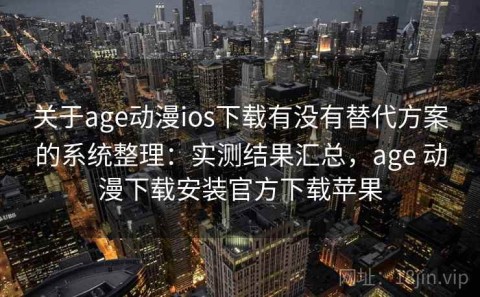 关于age动漫ios下载有没有替代方案的系统整理：实测结果汇总，age 动漫下载安装官方下载苹果