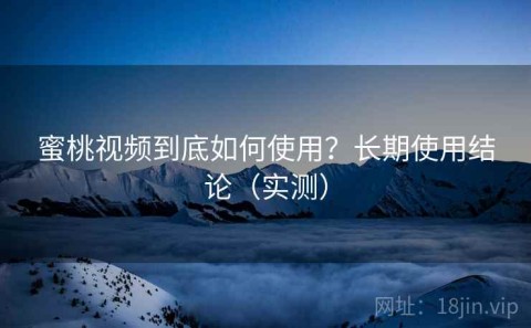 蜜桃视频到底如何使用？长期使用结论（实测）