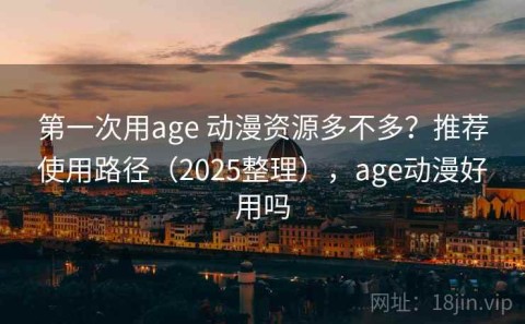 第一次用age 动漫资源多不多？推荐使用路径（2025整理），age动漫好用吗