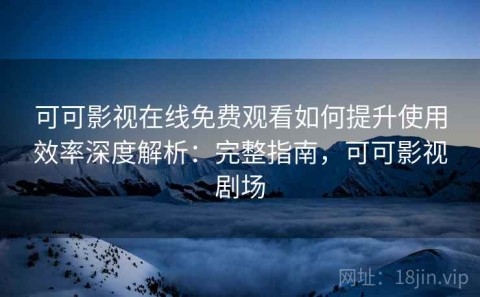 可可影视在线免费观看如何提升使用效率深度解析：完整指南，可可影视剧场