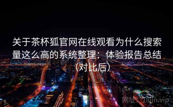 关于茶杯狐官网在线观看为什么搜索量这么高的系统整理：体验报告总结（对比后）