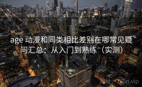 age 动漫和同类相比差别在哪常见疑问汇总：从入门到熟练（实测）