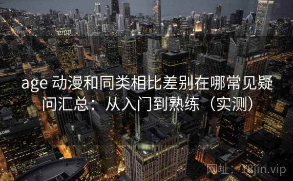 age 动漫和同类相比差别在哪常见疑问汇总：从入门到熟练（实测）