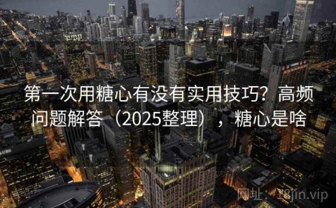 第一次用糖心有没有实用技巧？高频问题解答（2025整理），糖心是啥
