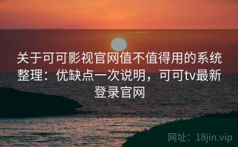 关于可可影视官网值不值得用的系统整理：优缺点一次说明，可可tv最新登录官网