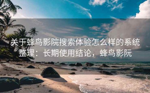 关于蜂鸟影院搜索体验怎么样的系统整理：长期使用结论，蜂鸟影阮