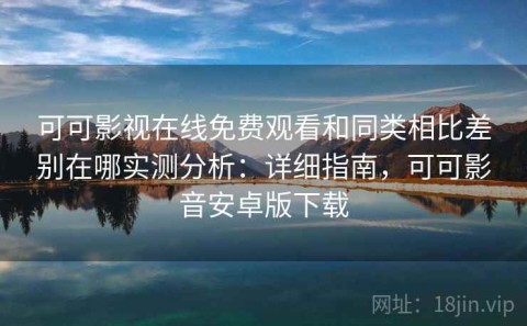 可可影视在线免费观看和同类相比差别在哪实测分析：详细指南，可可影音安卓版下载