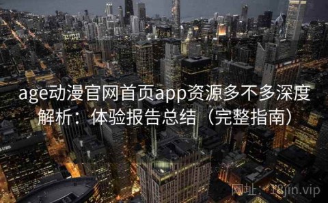 age动漫官网首页app资源多不多深度解析：体验报告总结（完整指南）