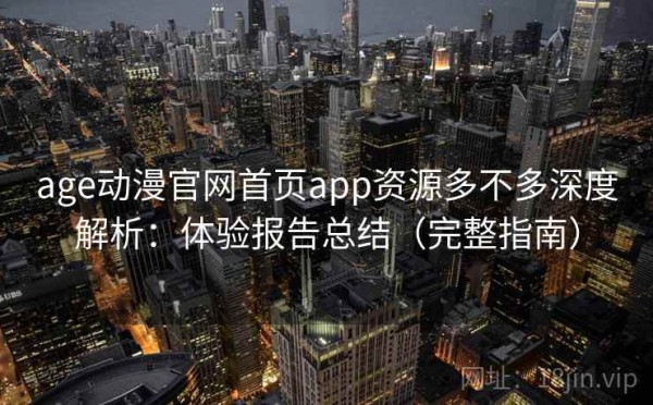 age动漫官网首页app资源多不多深度解析：体验报告总结（完整指南）