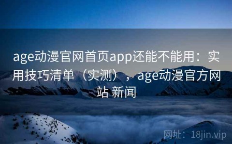 age动漫官网首页app还能不能用：实用技巧清单（实测），age动漫官方网站 新闻
