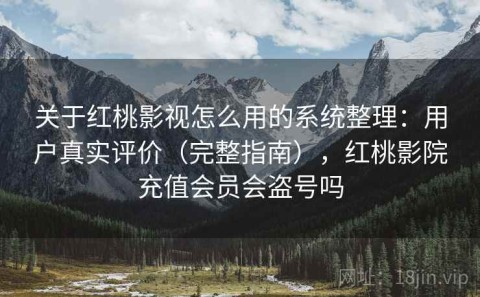 关于红桃影视怎么用的系统整理：用户真实评价（完整指南），红桃影院充值会员会盗号吗