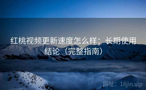 红桃视频更新速度怎么样：长期使用结论（完整指南）