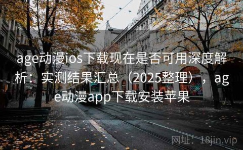 age动漫ios下载现在是否可用深度解析：实测结果汇总（2025整理），age动漫app下载安装苹果