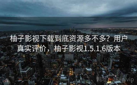 柚子影视下载到底资源多不多？用户真实评价，柚子影视1.5.1.6版本