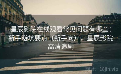 星辰影院在线观看常见问题有哪些：新手避坑要点（新手向），星辰影院高清追剧