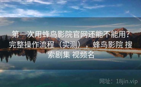 第一次用蜂鸟影院官网还能不能用？完整操作流程（实测），蜂鸟影院 搜索剧集 视频名