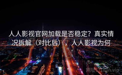 人人影视官网加载是否稳定？真实情况拆解（对比后），人人影视为何