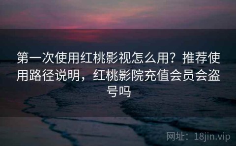 第一次使用红桃影视怎么用？推荐使用路径说明，红桃影院充值会员会盗号吗